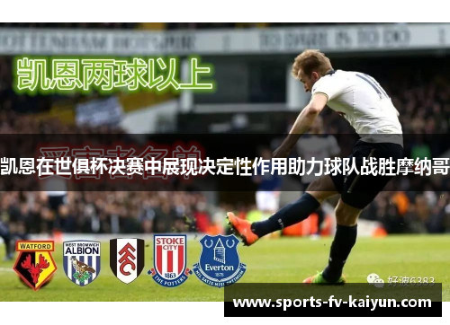 凯恩在世俱杯决赛中展现决定性作用助力球队战胜摩纳哥