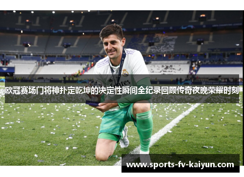 欧冠赛场门将神扑定乾坤的决定性瞬间全纪录回顾传奇夜晚荣耀时刻