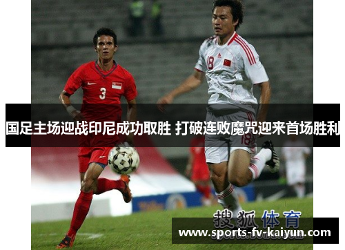 国足主场迎战印尼成功取胜 打破连败魔咒迎来首场胜利