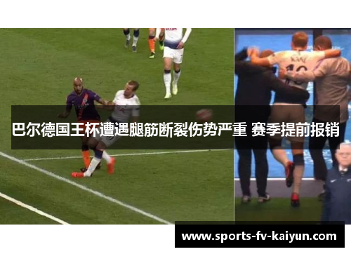 巴尔德国王杯遭遇腿筋断裂伤势严重 赛季提前报销 巴尔德国王杯遭遇腿筋断裂伤势严重 赛季提前报销