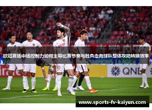 欧冠赛场中场控制力如何主导比赛节奏与胜负走向球队整体攻防转换效率 欧冠赛场中场控制力如何主导比赛节奏与胜负走向球队整体攻防转换效率