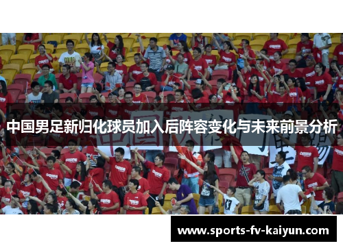 中国男足新归化球员加入后阵容变化与未来前景分析 中国男足新归化球员加入后阵容变化与未来前景分析