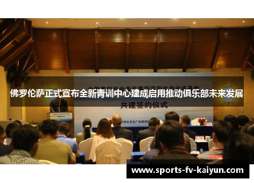 佛罗伦萨正式宣布全新青训中心建成启用推动俱乐部未来发展 佛罗伦萨正式宣布全新青训中心建成启用推动俱乐部未来发展