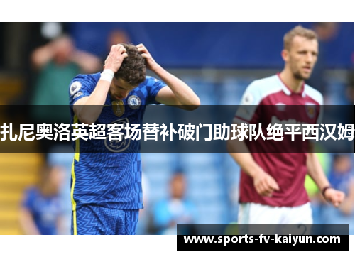 扎尼奥洛英超客场替补破门助球队绝平西汉姆