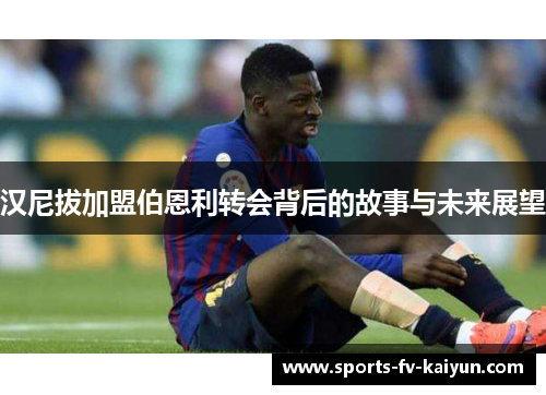 汉尼拔加盟伯恩利转会背后的故事与未来展望