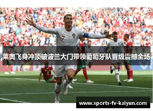 莱奥飞身冲顶破波兰大门带领葡萄牙队晋级震撼全场