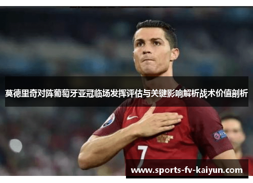 莫德里奇对阵葡萄牙亚冠临场发挥评估与关键影响解析战术价值剖析