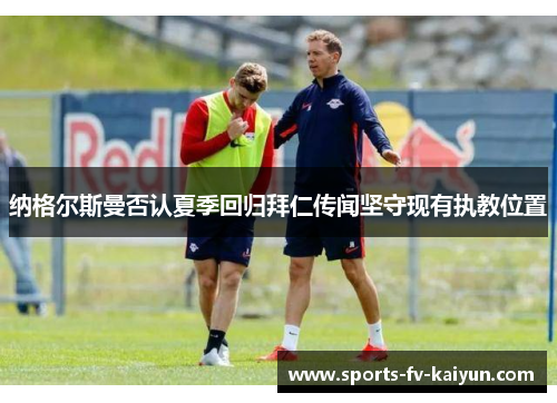 纳格尔斯曼否认夏季回归拜仁传闻坚守现有执教位置 纳格尔斯曼否认夏季回归拜仁传闻坚守现有执教位置