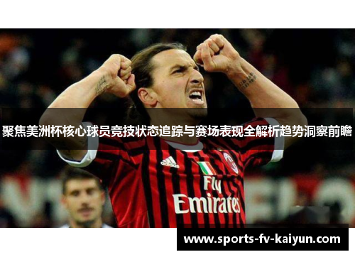 聚焦美洲杯核心球员竞技状态追踪与赛场表现全解析趋势洞察前瞻