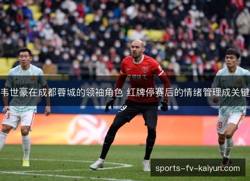 韦世豪在成都蓉城的领袖角色 红牌停赛后的情绪管理成关键 韦世豪在成都蓉城的领袖角色 红牌停赛后的情绪管理成关键