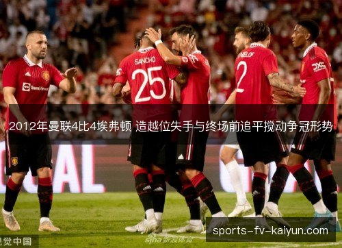 2012年曼联4比4埃弗顿 造越位失手与终场前追平搅动争冠形势 2012年曼联4比4埃弗顿 造越位失手与终场前追平搅动争冠形势