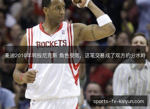 麦迪2010年转投尼克斯 角色受限,这笔交易成了双方的分水岭 麦迪2010年转投尼克斯 角色受限,这笔交易成了双方的分水岭